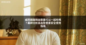 威而鋼跟降血壓藥一起吃 高血壓患者安全使用指南