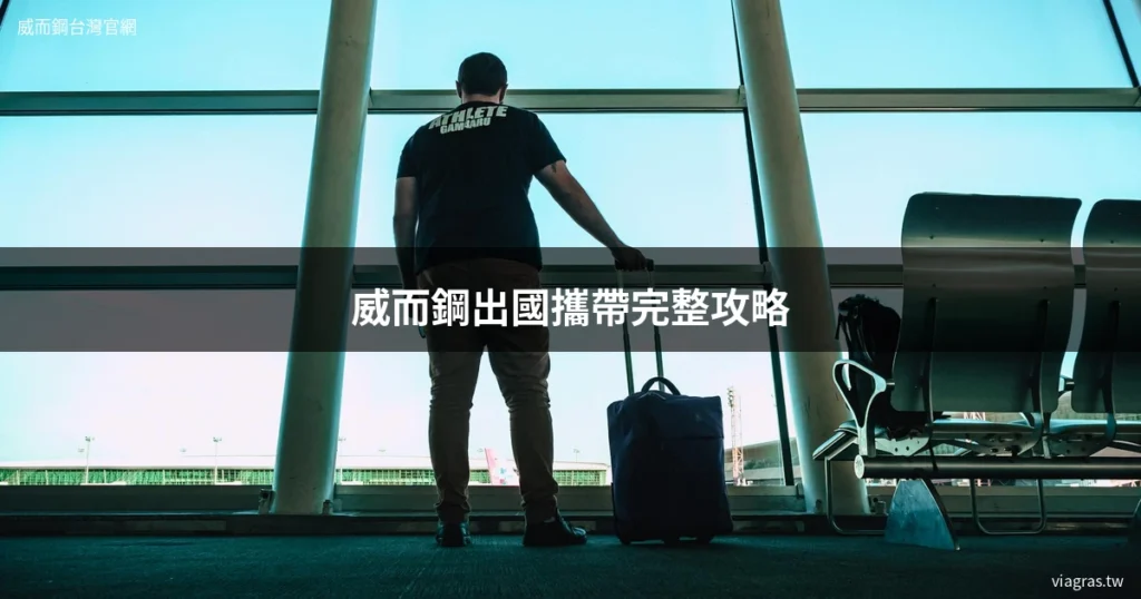 威而鋼出國攜帶 海關規定 旅行攻略